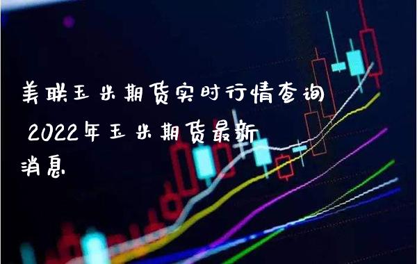 美联玉米期货实时行情查询 2022年玉米期货最新消息_https://www.boyangwujin.com_期货直播间_第1张