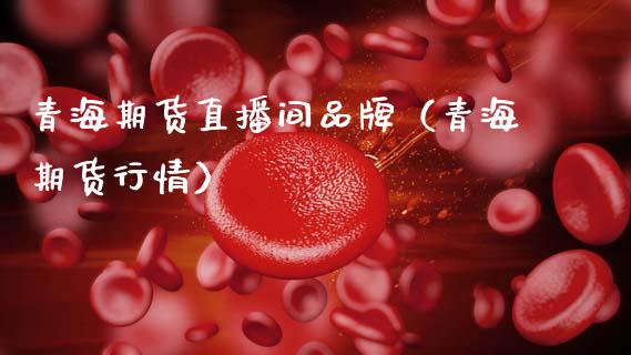 青海期货直播间品牌（青海期货行情）
