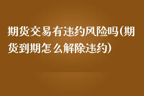 期货交易有违约风险吗(期货到期怎么解除违约)_https://www.boyangwujin.com_期货直播间_第1张