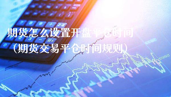 期货怎么设置开盘平仓时间（期货交易平仓时间规则）_https://www.boyangwujin.com_期货直播间_第1张