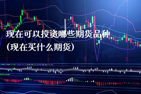 现在可以投资哪些期货品种(现在买什么期货)_https://www.boyangwujin.com_期货开户_第1张