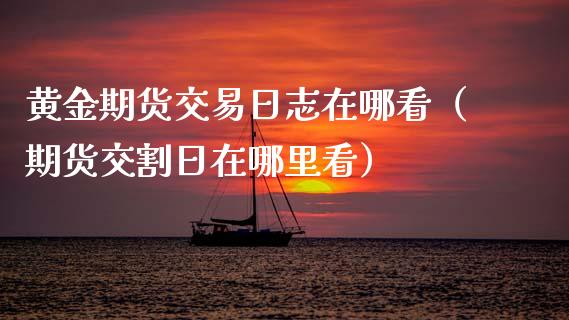 黄金期货交易日志在哪看（期货交割日在哪里看）_https://www.boyangwujin.com_期货直播间_第1张