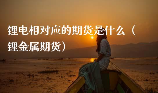 锂电相对应的期货是什么（锂金属期货）