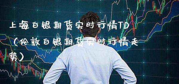 上海白银期货实时行情TD（伦敦白银期货实时行情走势）_https://www.boyangwujin.com_期货直播间_第1张