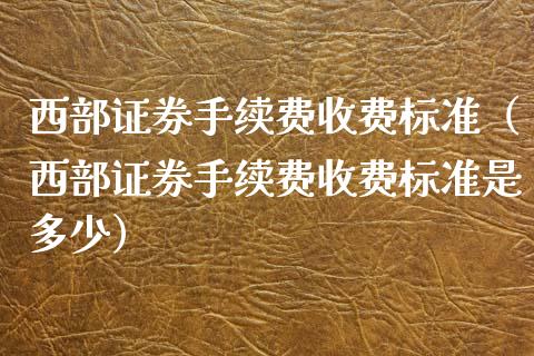 西部证券手续费收费标准（西部证券手续费收费标准是多少）_https://www.boyangwujin.com_期货直播间_第1张