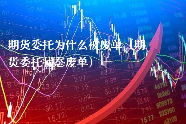 期货委托为什么被废单（期货委托状态废单）