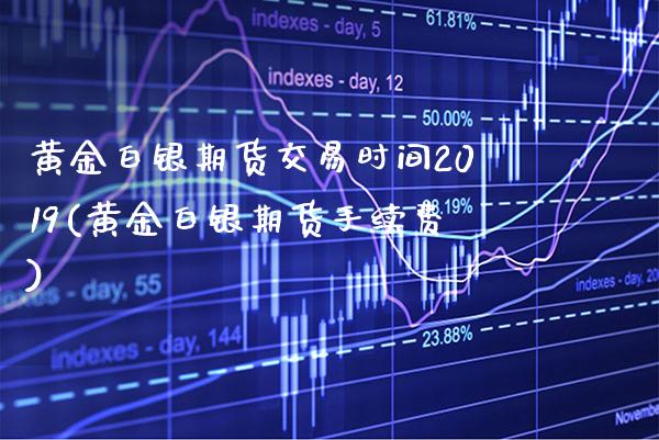 黄金白银期货交易时间2019(黄金白银期货手续费)_https://www.boyangwujin.com_期货直播间_第1张