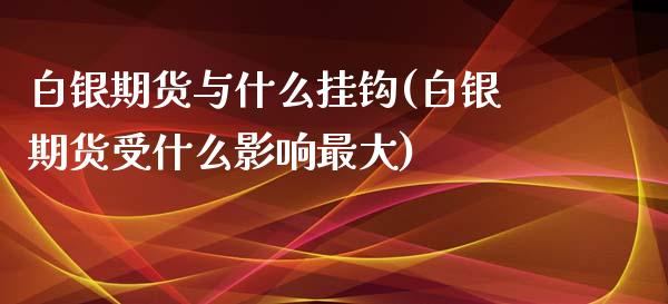 白银期货与什么挂钩(白银期货受什么影响最大)_https://www.boyangwujin.com_原油期货_第1张