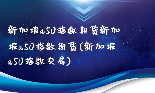 新加坡a50指数期货新加坡a50指数期货(新加坡a50指数交易)