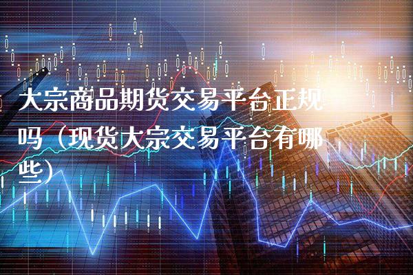 大宗商品期货交易平台正规吗（现货大宗交易平台有哪些）_https://www.boyangwujin.com_期货直播间_第1张
