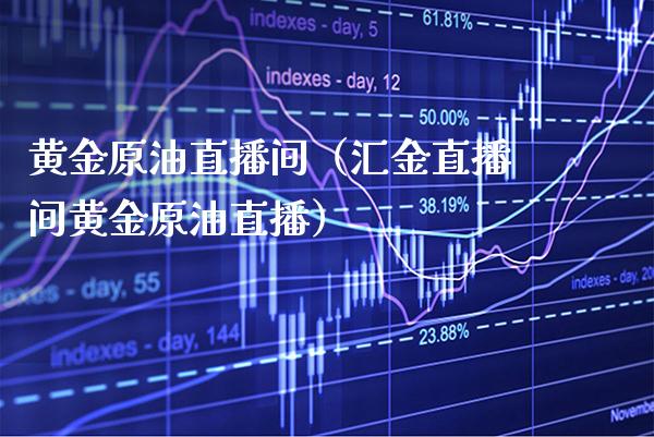 黄金原油直播间（汇金直播间黄金原油直播）