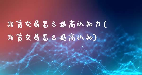 期货交易怎么提高认知力(期货交易怎么提高认知)_https://www.boyangwujin.com_恒指期货_第1张