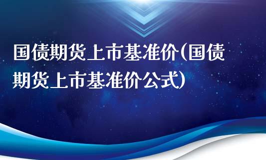 国债期货上市基准价(国债期货上市基准价公式)_https://www.boyangwujin.com_原油期货_第1张