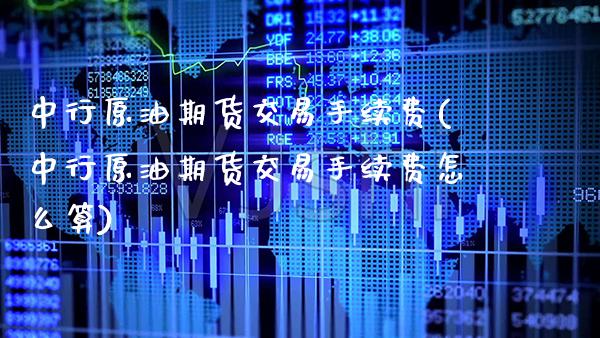 中行原油期货交易手续费(中行原油期货交易手续费怎么算)_https://www.boyangwujin.com_原油直播间_第1张