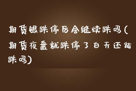 期货银跌停后会继续跌吗(期货夜盘就跌停了白天还能跌吗)_https://www.boyangwujin.com_期货直播间_第1张