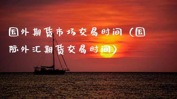 国外期货市场交易时间（国际外汇期货交易时间）_https://www.boyangwujin.com_期货直播间_第1张