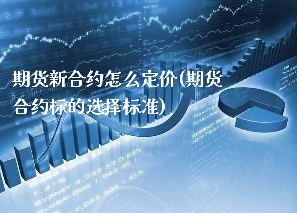 期货新合约怎么定价(期货合约标的选择标准)_https://www.boyangwujin.com_期货直播间_第1张