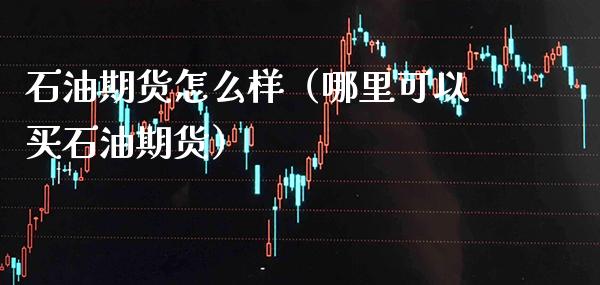 石油期货怎么样（哪里可以买石油期货）