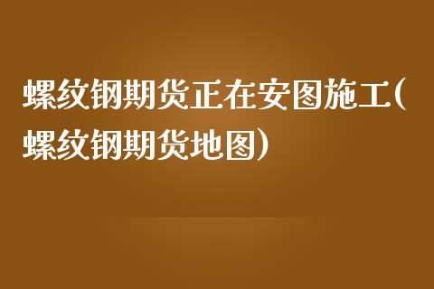 螺纹钢期货正在安图施工(螺纹钢期货地图)_https://www.boyangwujin.com_期货直播间_第1张