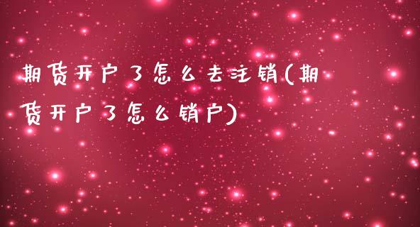 期货开户了怎么去注销(期货开户了怎么销户)