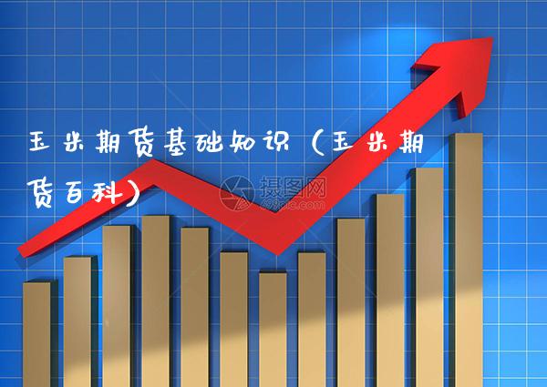 玉米期货基础知识（玉米期货百科）