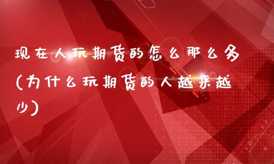 现在人玩期货的怎么那么多(为什么玩期货的人越来越少)_https://www.boyangwujin.com_期货直播间_第1张
