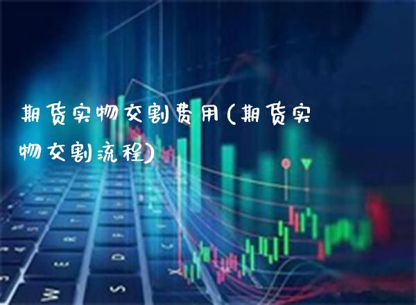 期货实物交割费用(期货实物交割流程)_https://www.boyangwujin.com_期货直播间_第1张