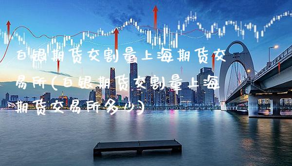 白银期货交割量上海期货交易所(白银期货交割量上海期货交易所多少)_https://www.boyangwujin.com_期货直播间_第1张