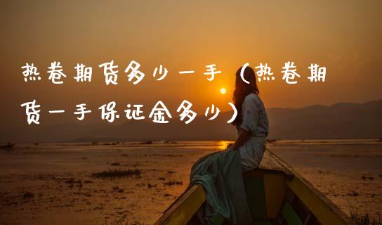热卷期货多少一手（热卷期货一手保证金多少）_https://www.boyangwujin.com_期货直播间_第1张