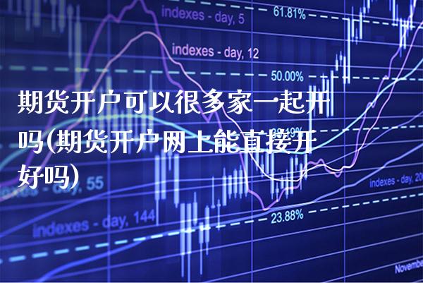 期货开户可以很多家一起开吗(期货开户网上能直接开好吗)