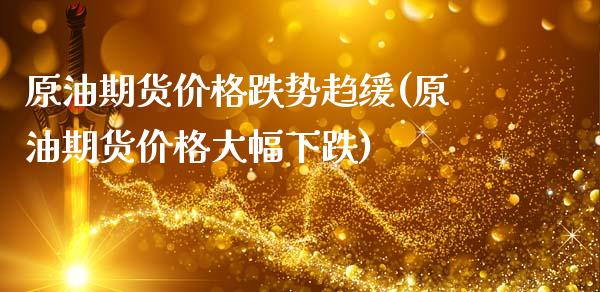 原油期货价格跌势趋缓(原油期货价格大幅下跌)_https://www.boyangwujin.com_期货直播间_第1张