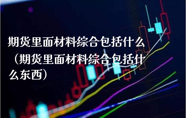 期货里面材料综合包括什么（期货里面材料综合包括什么东西）