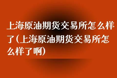 上海原油期货交易所怎么样了(上海原油期货交易所怎么样了啊)_https://www.boyangwujin.com_期货直播间_第1张