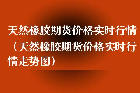 天然橡胶期货价格实时行情（天然橡胶期货价格实时行情走势图）_https://www.boyangwujin.com_纳指期货_第1张