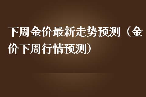 下周金价最新走势预测（金价下周行情预测）_https://www.boyangwujin.com_期货直播间_第1张