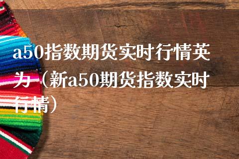 a50指数期货实时行情英为（新a50期货指数实时行情）