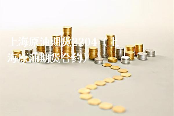 上海原油期货2204（上海原油期货合约）_https://www.boyangwujin.com_期货直播间_第1张