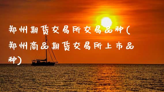 郑州期货交易所交易品种(郑州商品期货交易所上市品种)_https://www.boyangwujin.com_原油期货_第1张