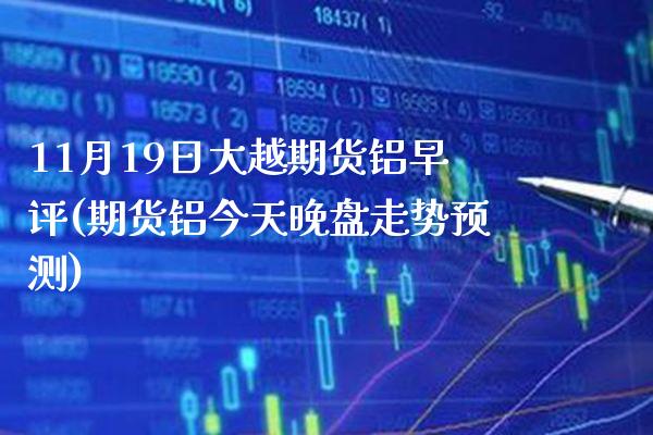 11月19日大越期货铝早评(期货铝今天晚盘走势预测)_https://www.boyangwujin.com_期货直播间_第1张