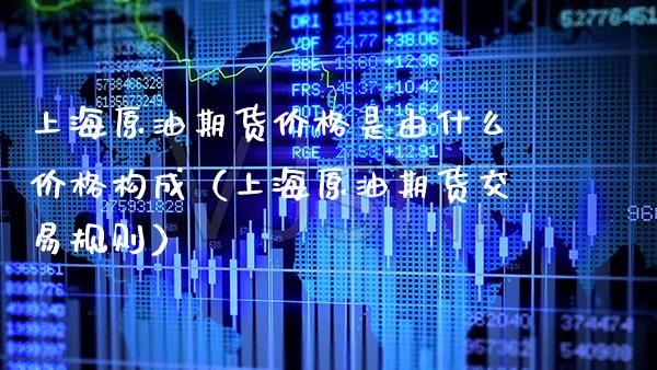 上海原油期货价格是由什么价格构成（上海原油期货交易规则）_https://www.boyangwujin.com_原油期货_第1张