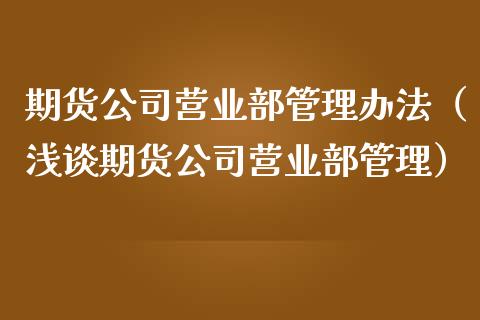 期货公司营业部管理办法（浅谈期货公司营业部管理）_https://www.boyangwujin.com_期货直播间_第1张
