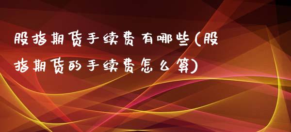 股指期货手续费有哪些(股指期货的手续费怎么算)