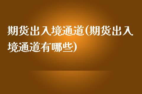 期货出入境通道(期货出入境通道有哪些)_https://www.boyangwujin.com_纳指期货_第1张