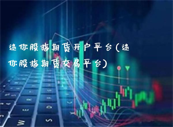 迷你股指期货开户平台(迷你股指期货交易平台)