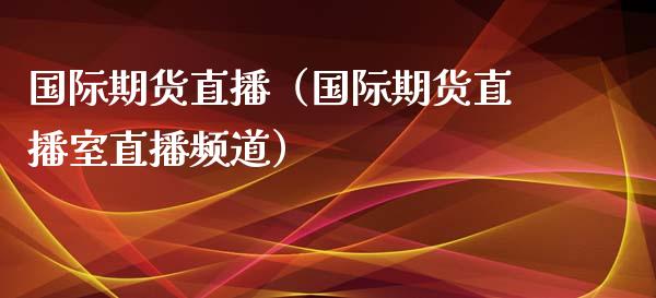 国际期货直播（国际期货直播室直播频道）_https://www.boyangwujin.com_期货直播间_第1张