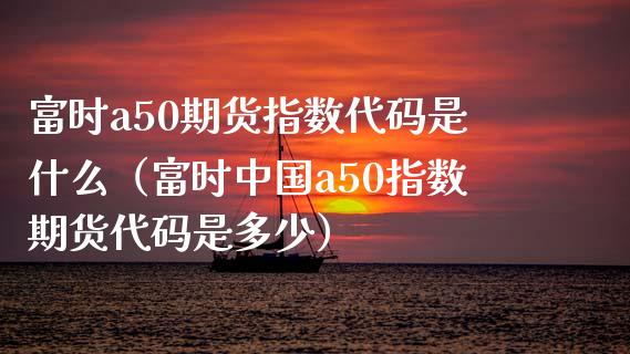 富时a50期货指数代码是什么（富时中国a50指数期货代码是多少）_https://www.boyangwujin.com_道指期货_第1张