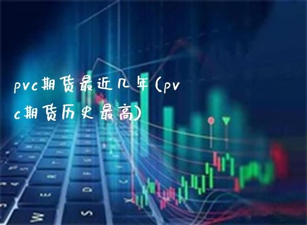 pvc期货最近几年(pvc期货历史最高)