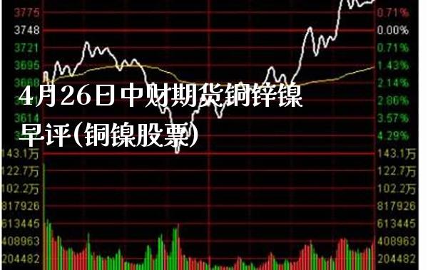 4月26日中财期货铜锌镍早评(铜镍股票)_https://www.boyangwujin.com_期货直播间_第1张