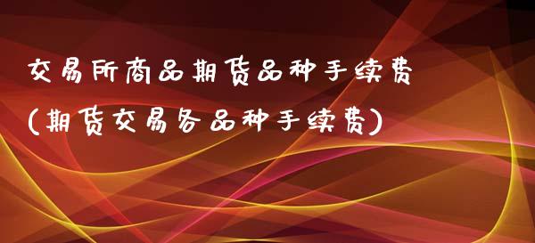 交易所商品期货品种手续费(期货交易各品种手续费)_https://www.boyangwujin.com_恒生指数_第1张