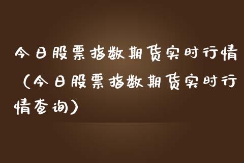 今日股票指数期货实时行情（今日股票指数期货实时行情查询）